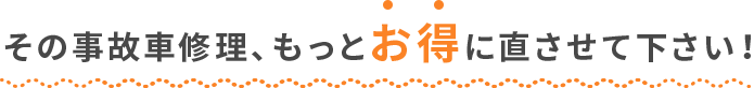 その事故車修理、もっとお得に直せます！
